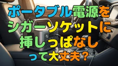 ポータブル電源をシガーソケットに挿しっぱなしって大丈夫？