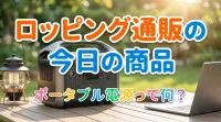 ロッピング通販の今日の商品ポータブル電源って何？