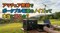 アマチュア無線でポータブル電源のノイズって本当に困るの？